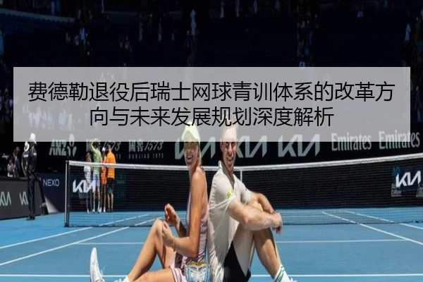 费德勒退役后瑞士网球青训体系的改革方向与未来发展规划深度解析